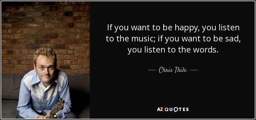 If you want to be happy, you listen to the music; if you want to be sad, you listen to the words. - Chris Thile
