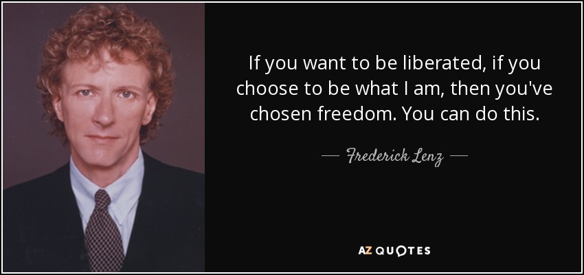 If you want to be liberated, if you choose to be what I am, then you've chosen freedom. You can do this. - Frederick Lenz