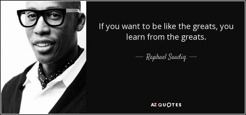If you want to be like the greats, you learn from the greats. - Raphael Saadiq