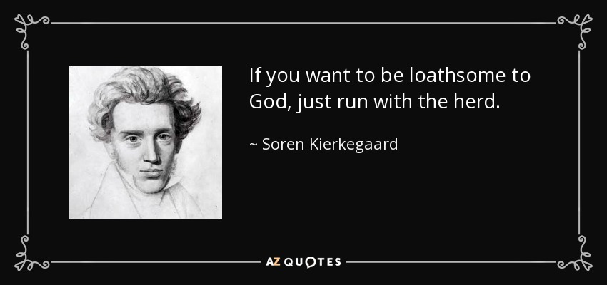If you want to be loathsome to God, just run with the herd. - Soren Kierkegaard