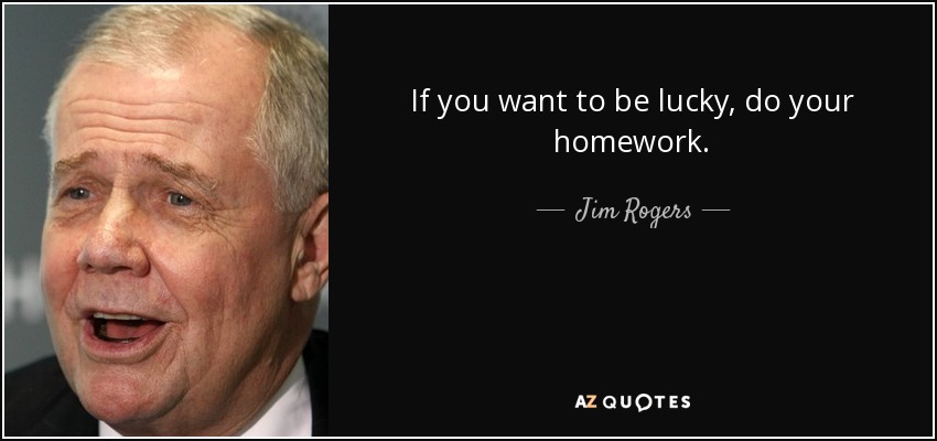 If you want to be lucky, do your homework. - Jim Rogers