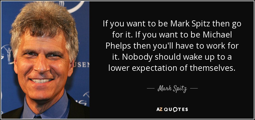 If you want to be Mark Spitz then go for it. If you want to be Michael Phelps then you'll have to work for it. Nobody should wake up to a lower expectation of themselves. - Mark Spitz