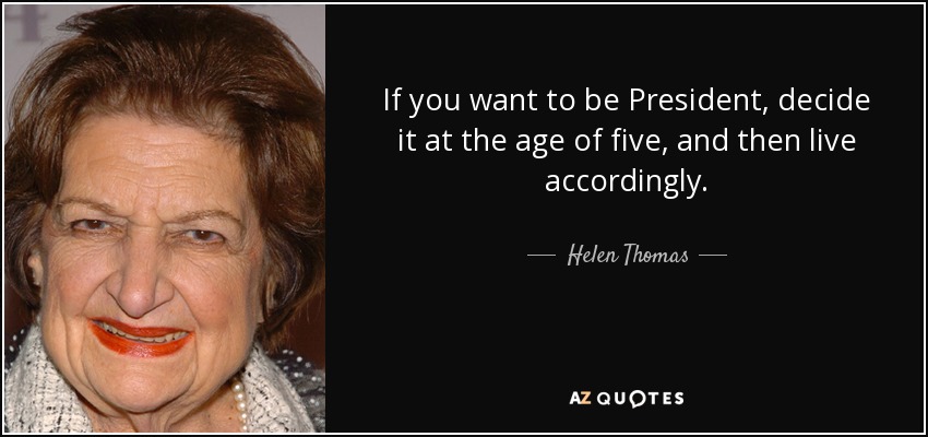 If you want to be President, decide it at the age of five, and then live accordingly. - Helen Thomas