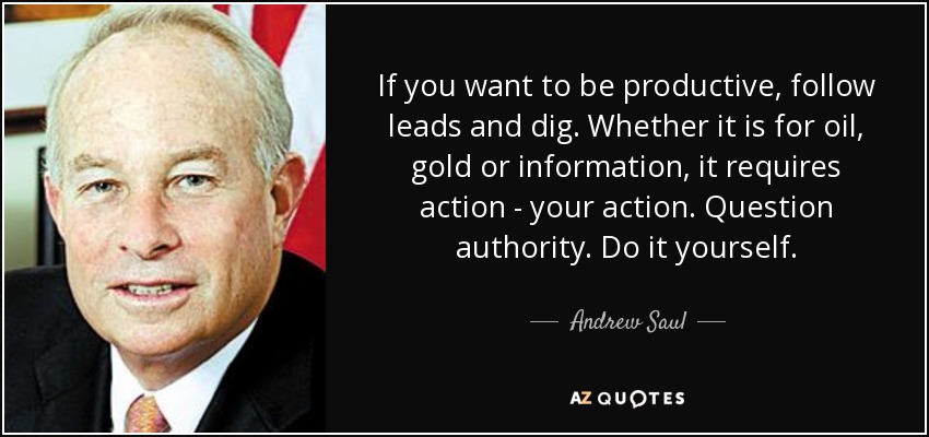 If you want to be productive, follow leads and dig. Whether it is for oil, gold or information, it requires action - your action. Question authority. Do it yourself. - Andrew Saul