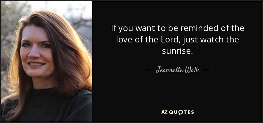 If you want to be reminded of the love of the Lord, just watch the sunrise. - Jeannette Walls