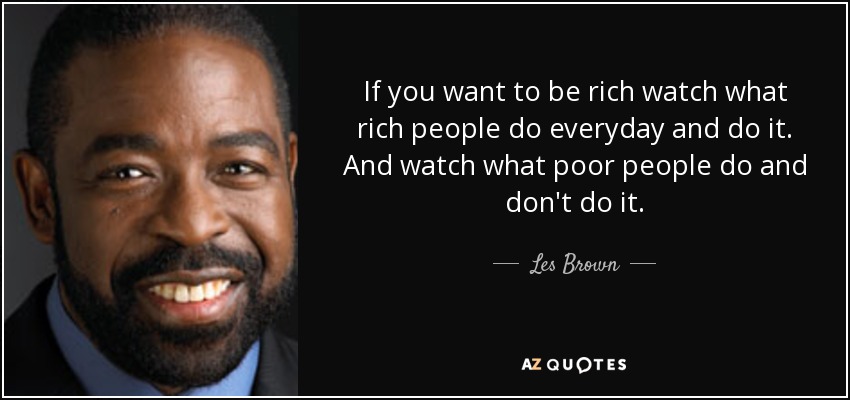 If you want to be rich watch what rich people do everyday and do it. And watch what poor people do and don't do it. - Les Brown