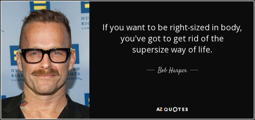 If you want to be right-sized in body, you've got to get rid of the supersize way of life. - Bob Harper