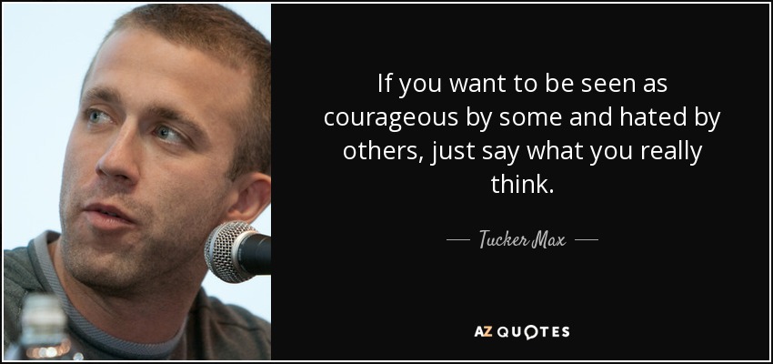 If you want to be seen as courageous by some and hated by others, just say what you really think. - Tucker Max