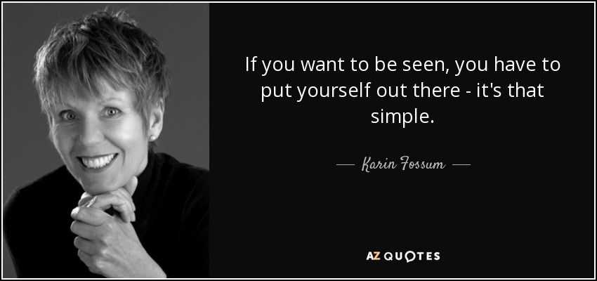 If you want to be seen, you have to put yourself out there - it's that simple. - Karin Fossum