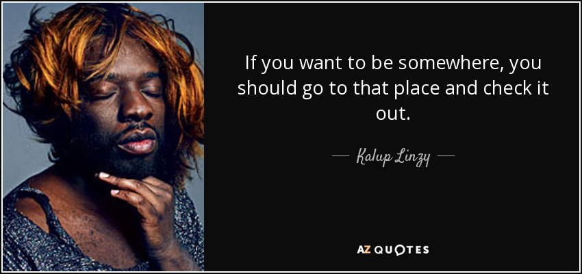 If you want to be somewhere, you should go to that place and check it out. - Kalup Linzy