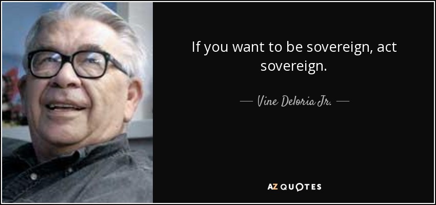 If you want to be sovereign, act sovereign. - Vine Deloria Jr.