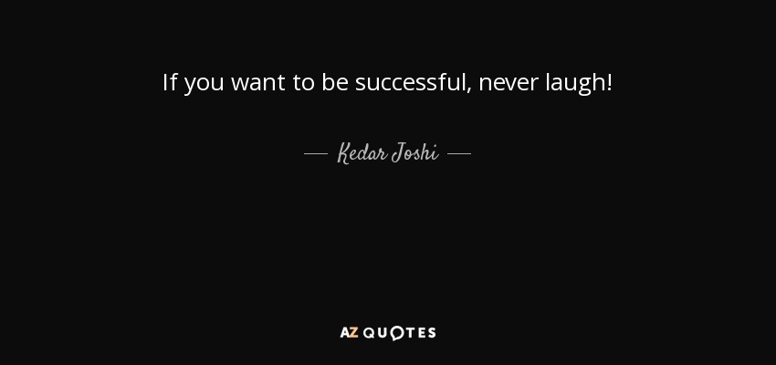 If you want to be successful, never laugh! - Kedar Joshi