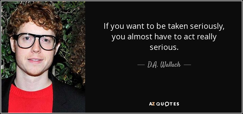 If you want to be taken seriously, you almost have to act really serious. - D.A. Wallach