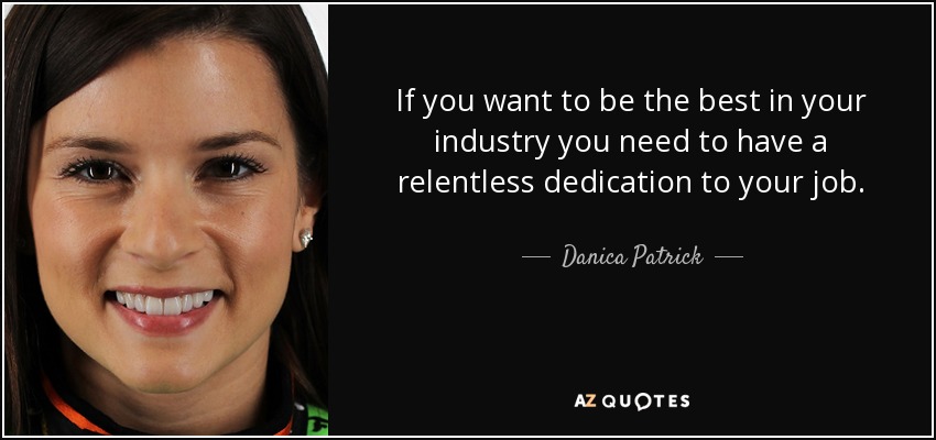 If you want to be the best in your industry you need to have a relentless dedication to your job. - Danica Patrick