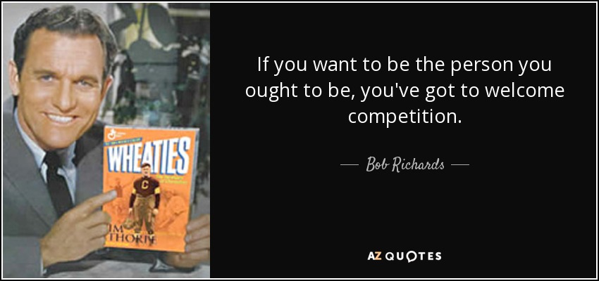 If you want to be the person you ought to be, you've got to welcome competition. - Bob Richards