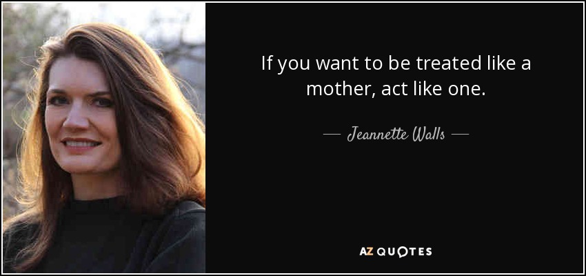 If you want to be treated like a mother, act like one. - Jeannette Walls