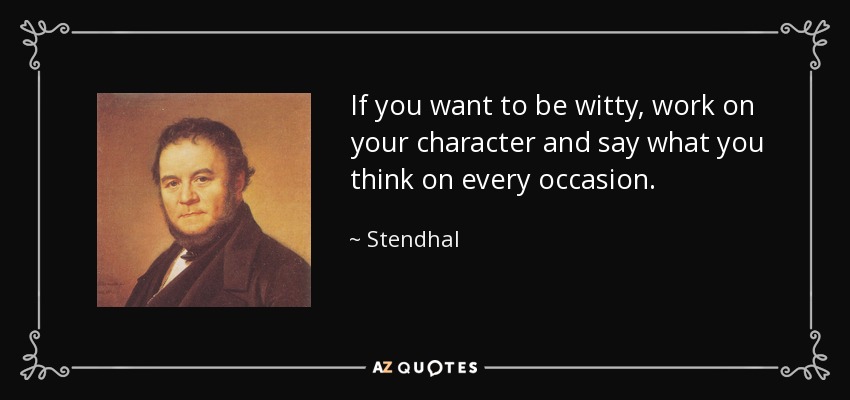 If you want to be witty, work on your character and say what you think on every occasion. - Stendhal