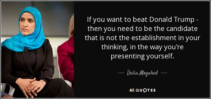 If you want to beat Donald Trump - then you need to be the candidate that is not the establishment in your thinking, in the way you're presenting yourself. - Dalia Mogahed