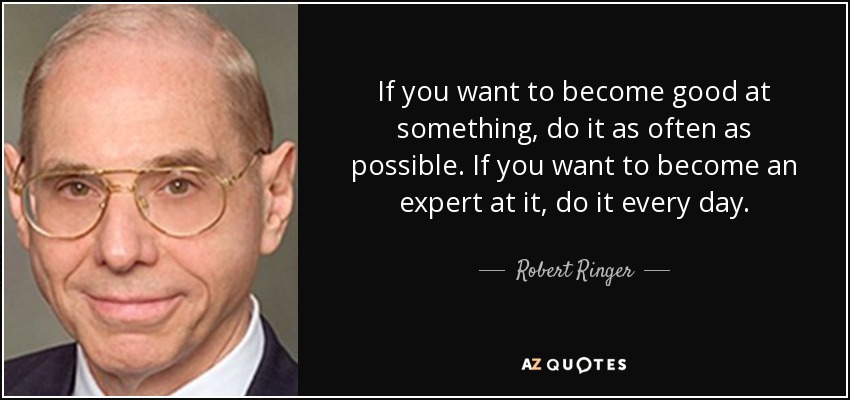 If you want to become good at something, do it as often as possible. If you want to become an expert at it, do it every day. - Robert Ringer