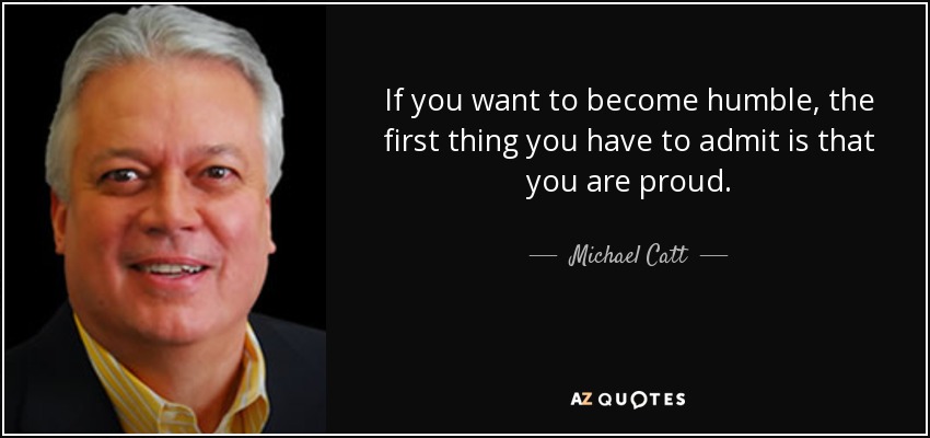 If you want to become humble, the first thing you have to admit is that you are proud. - Michael Catt