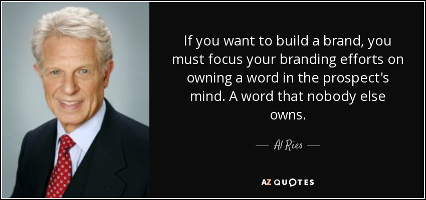 If you want to build a brand, you must focus your branding efforts on owning a word in the prospect's mind. A word that nobody else owns. - Al Ries