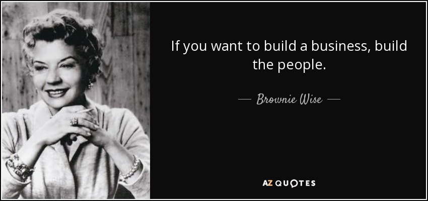 If you want to build a business, build the people. - Brownie Wise