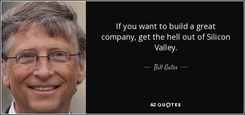 If you want to build a great company, get the hell out of Silicon Valley. - Bill Gates