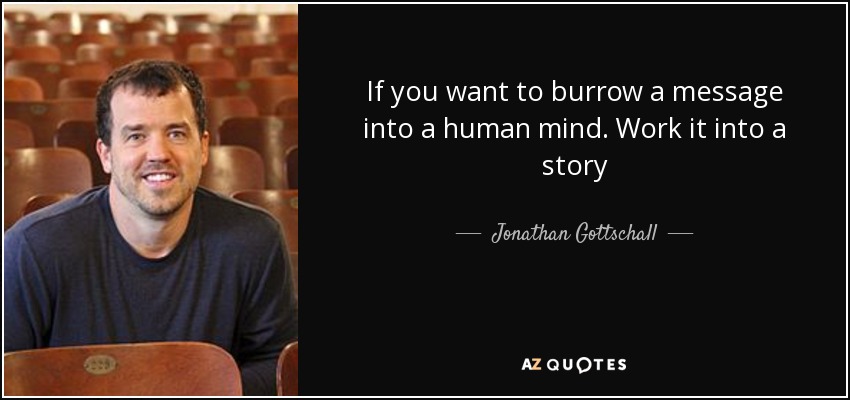 If you want to burrow a message into a human mind. Work it into a story - Jonathan Gottschall