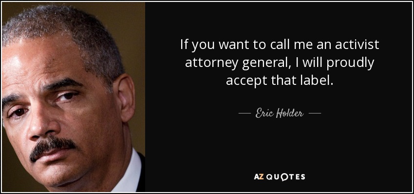If you want to call me an activist attorney general, I will proudly accept that label. - Eric Holder