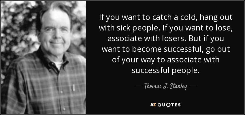 If you want to catch a cold, hang out with sick people. If you want to lose, associate with losers. But if you want to become successful, go out of your way to associate with successful people. - Thomas J. Stanley