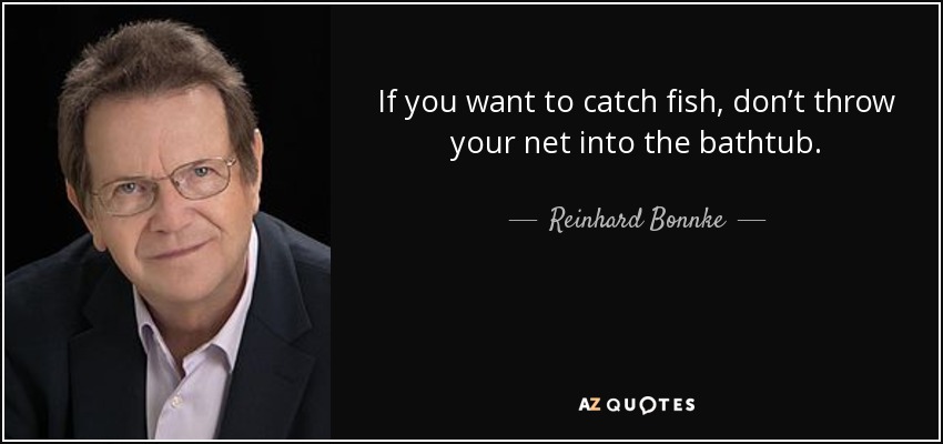 If you want to catch fish, don’t throw your net into the bathtub. - Reinhard Bonnke