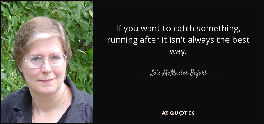 If you want to catch something, running after it isn't always the best way. - Lois McMaster Bujold