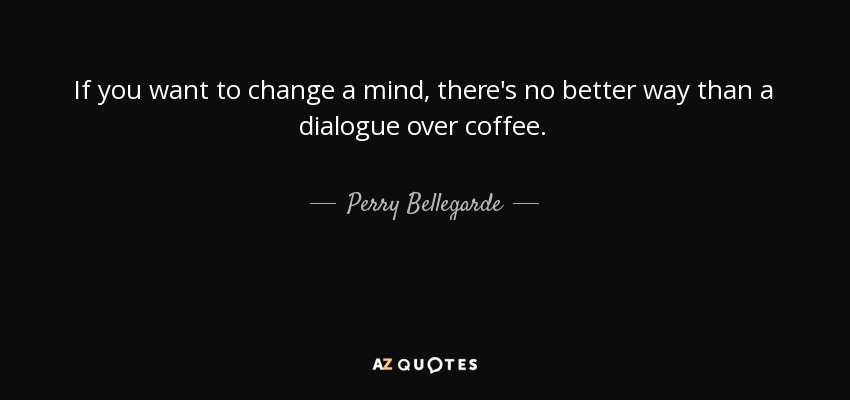 If you want to change a mind, there's no better way than a dialogue over coffee. - Perry Bellegarde