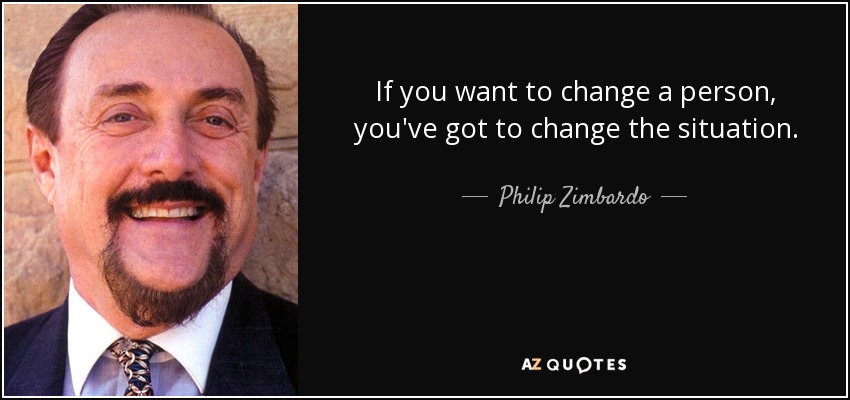 If you want to change a person, you've got to change the situation. - Philip Zimbardo