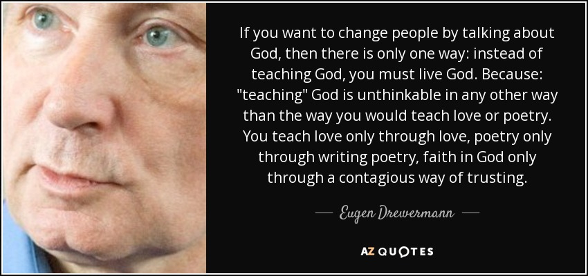 If you want to change people by talking about God, then there is only one way: instead of teaching God, you must live God. Because: 