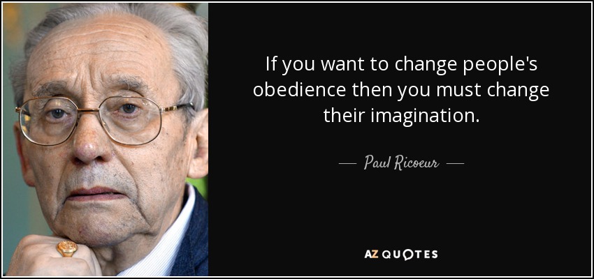 If you want to change people's obedience then you must change their imagination. - Paul Ricoeur