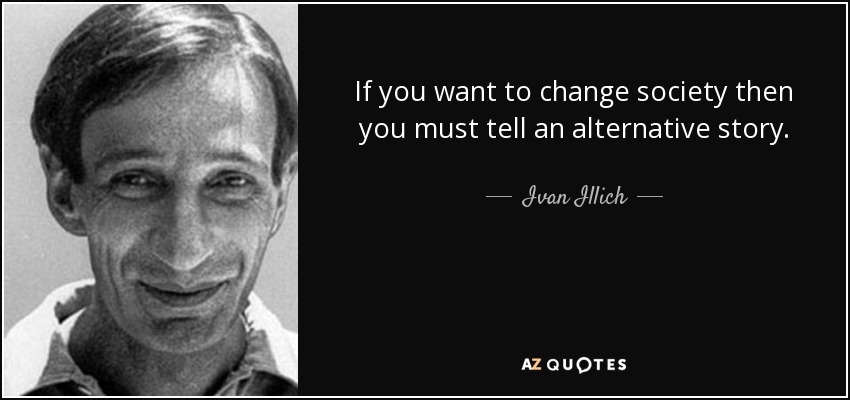 If you want to change society then you must tell an alternative story. - Ivan Illich