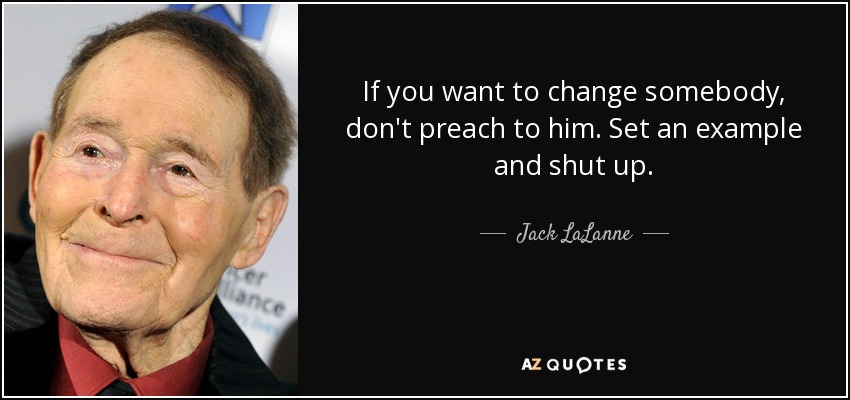 If you want to change somebody, don't preach to him. Set an example and shut up. - Jack LaLanne
