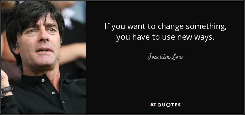 If you want to change something, you have to use new ways. - Joachim Low