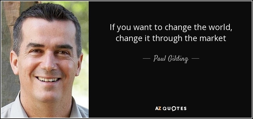 If you want to change the world, change it through the market - Paul Gilding
