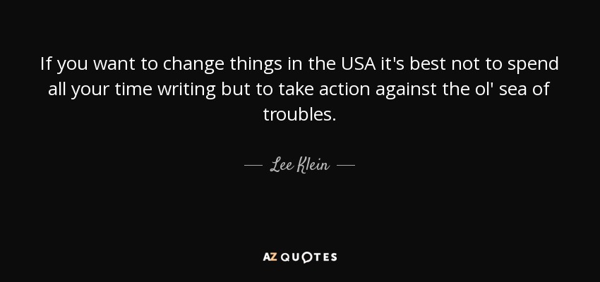 If you want to change things in the USA it's best not to spend all your time writing but to take action against the ol' sea of troubles. - Lee Klein