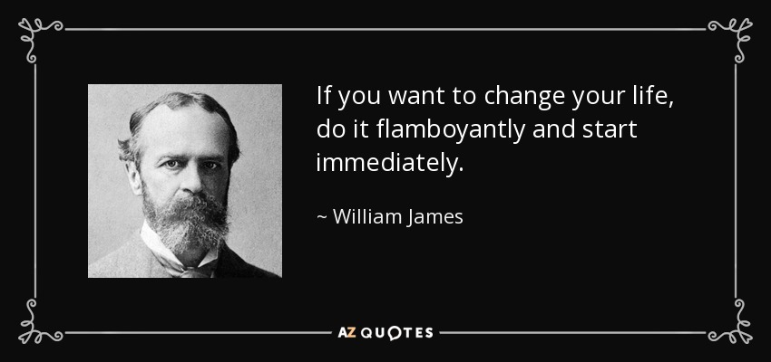 If you want to change your life, do it flamboyantly and start immediately. - William James