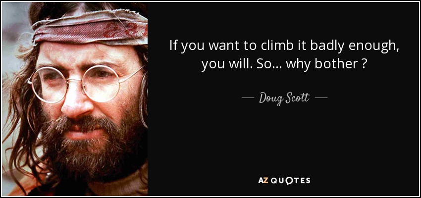 If you want to climb it badly enough, you will. So... why bother ? - Doug Scott