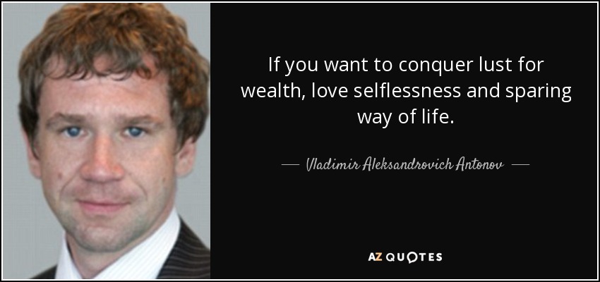 If you want to conquer lust for wealth, love selflessness and sparing way of life. - Vladimir Aleksandrovich Antonov