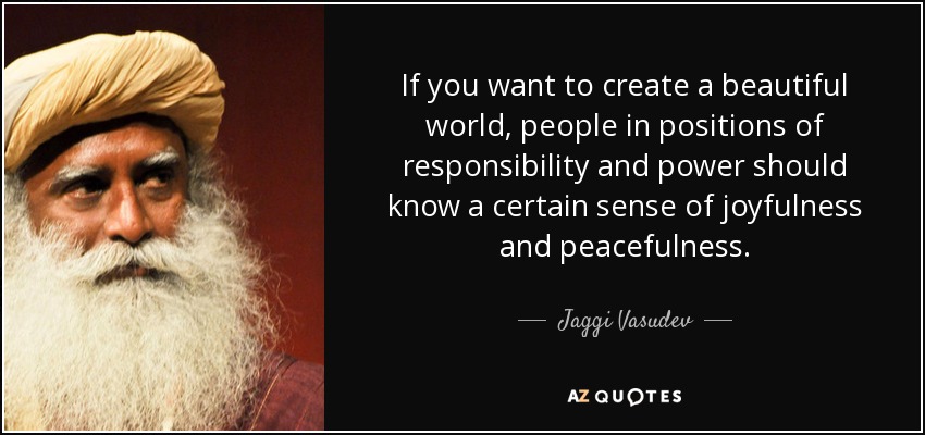 If you want to create a beautiful world, people in positions of responsibility and power should know a certain sense of joyfulness and peacefulness. - Jaggi Vasudev