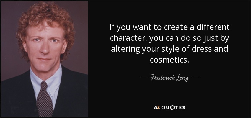 If you want to create a different character, you can do so just by altering your style of dress and cosmetics. - Frederick Lenz