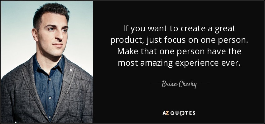 If you want to create a great product, just focus on one person. Make that one person have the most amazing experience ever. - Brian Chesky