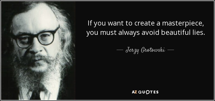 If you want to create a masterpiece, you must always avoid beautiful lies. - Jerzy Grotowski