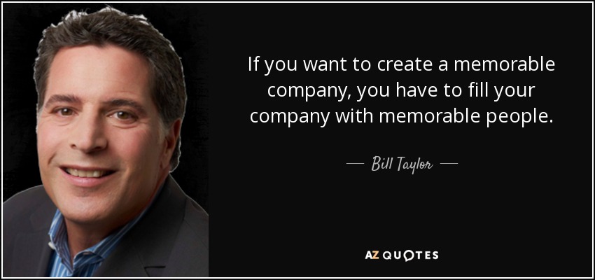 If you want to create a memorable company, you have to fill your company with memorable people. - Bill Taylor