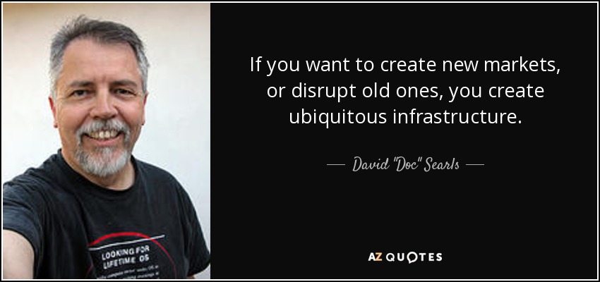If you want to create new markets, or disrupt old ones, you create ubiquitous infrastructure. - David 